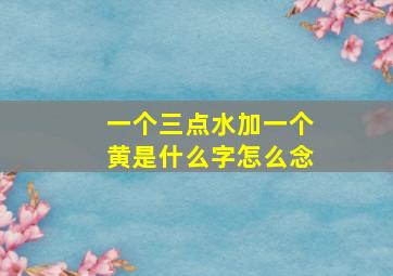 一个三点水加一个黄是什么字怎么念