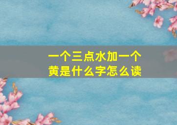 一个三点水加一个黄是什么字怎么读