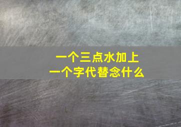 一个三点水加上一个字代替念什么