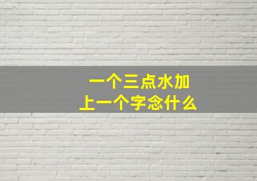 一个三点水加上一个字念什么