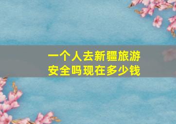 一个人去新疆旅游安全吗现在多少钱