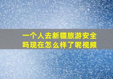 一个人去新疆旅游安全吗现在怎么样了呢视频