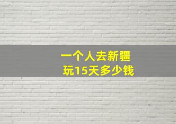 一个人去新疆玩15天多少钱