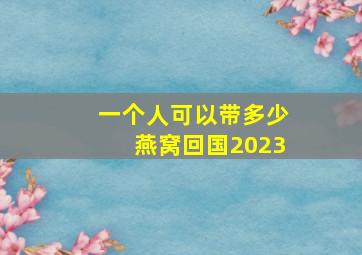 一个人可以带多少燕窝回国2023