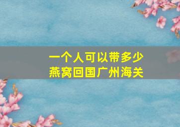 一个人可以带多少燕窝回国广州海关