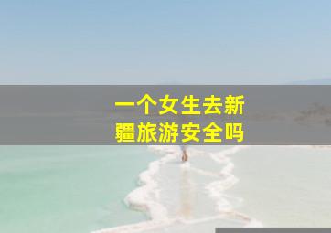 一个女生去新疆旅游安全吗