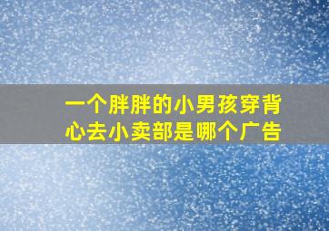 一个胖胖的小男孩穿背心去小卖部是哪个广告