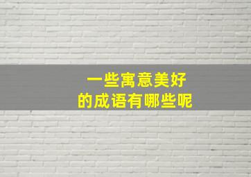 一些寓意美好的成语有哪些呢