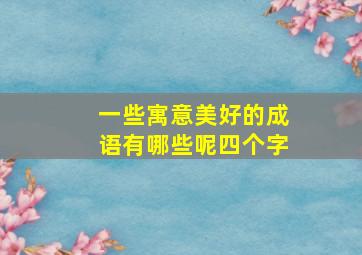 一些寓意美好的成语有哪些呢四个字