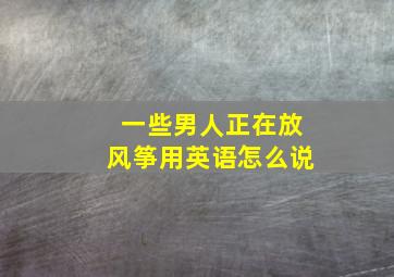 一些男人正在放风筝用英语怎么说