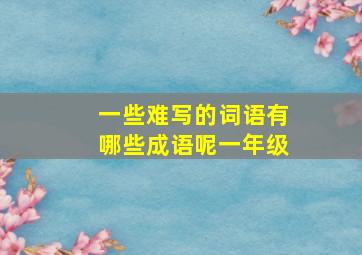 一些难写的词语有哪些成语呢一年级