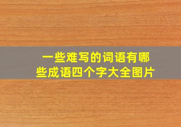 一些难写的词语有哪些成语四个字大全图片