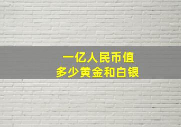 一亿人民币值多少黄金和白银