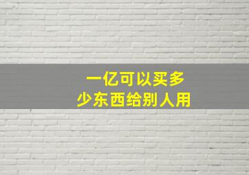 一亿可以买多少东西给别人用