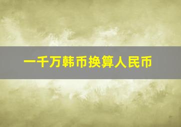 一千万韩币换算人民币