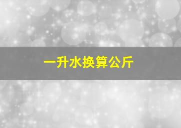 一升水换算公斤