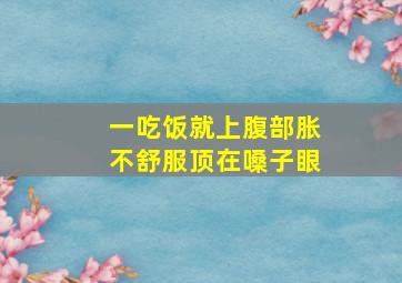 一吃饭就上腹部胀不舒服顶在嗓子眼