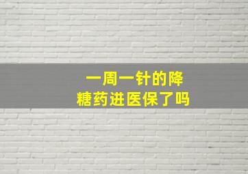 一周一针的降糖药进医保了吗