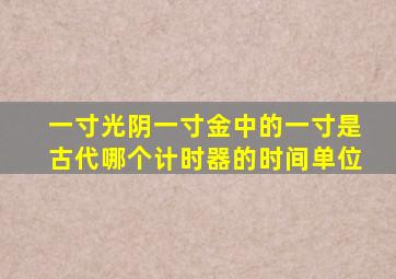 一寸光阴一寸金中的一寸是古代哪个计时器的时间单位