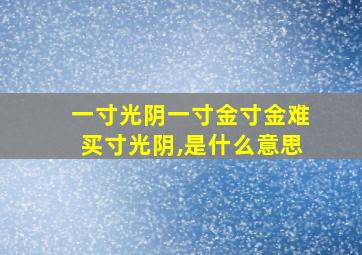 一寸光阴一寸金寸金难买寸光阴,是什么意思