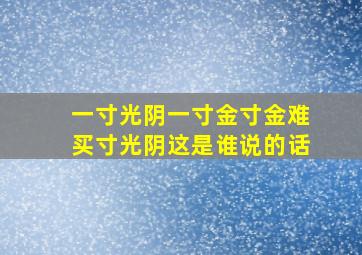 一寸光阴一寸金寸金难买寸光阴这是谁说的话