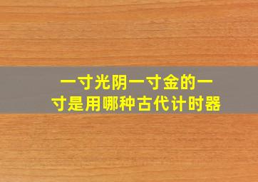 一寸光阴一寸金的一寸是用哪种古代计时器