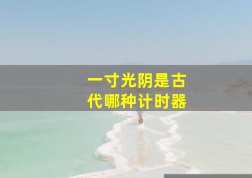 一寸光阴是古代哪种计时器