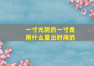 一寸光阴的一寸是用什么量出时间的