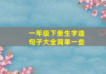 一年级下册生字造句子大全简单一些