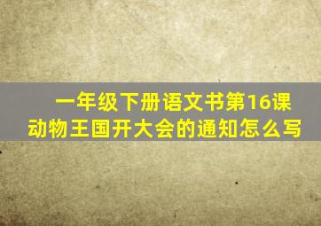 一年级下册语文书第16课动物王国开大会的通知怎么写