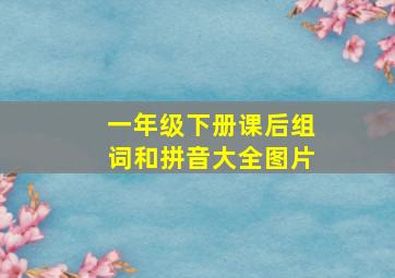 一年级下册课后组词和拼音大全图片