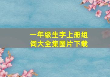 一年级生字上册组词大全集图片下载