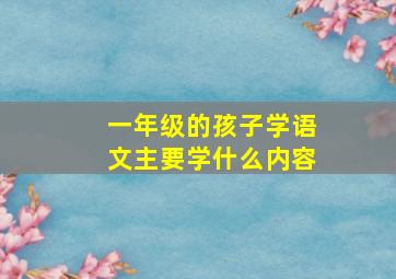 一年级的孩子学语文主要学什么内容