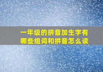 一年级的拼音加生字有哪些组词和拼音怎么读