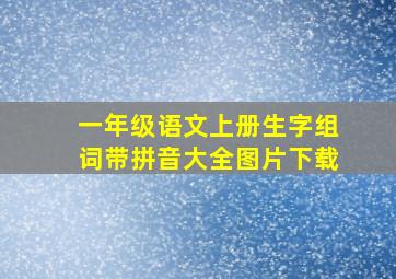 一年级语文上册生字组词带拼音大全图片下载