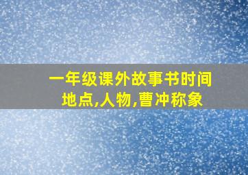 一年级课外故事书时间地点,人物,曹冲称象