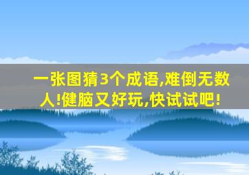 一张图猜3个成语,难倒无数人!健脑又好玩,快试试吧!