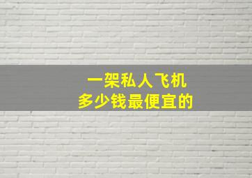 一架私人飞机多少钱最便宜的