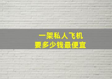 一架私人飞机要多少钱最便宜