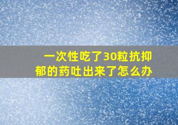 一次性吃了30粒抗抑郁的药吐出来了怎么办