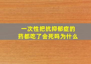 一次性把抗抑郁症的药都吃了会死吗为什么