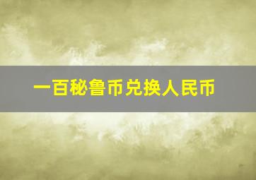 一百秘鲁币兑换人民币