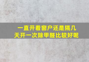 一直开着窗户还是隔几天开一次除甲醛比较好呢