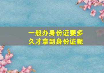 一般办身份证要多久才拿到身份证呢