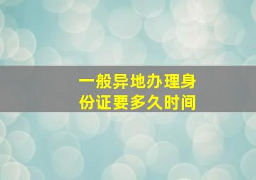 一般异地办理身份证要多久时间