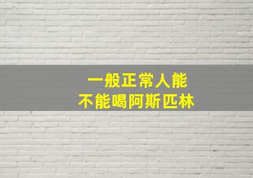 一般正常人能不能喝阿斯匹林