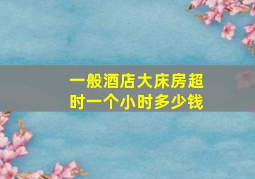 一般酒店大床房超时一个小时多少钱