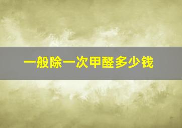 一般除一次甲醛多少钱