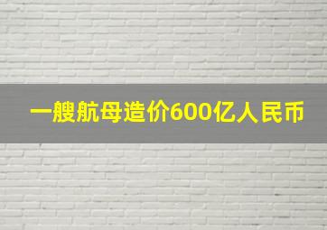 一艘航母造价600亿人民币