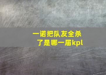 一诺把队友全杀了是哪一届kpl